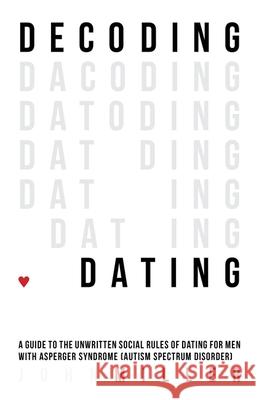 Decoding Dating: A Guide to the Unwritten Social Rules of Dating for Men with Asperger Syndrome (Autism Spectrum Disorder) Miller, John 9781849057806 JESSICA KINGSLEY PUBLISHERS