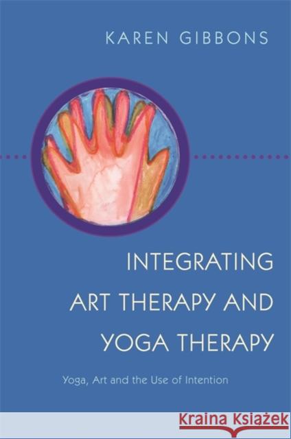Integrating Art Therapy and Yoga Therapy: Yoga, Art, and the Use of Intention Gibbons, Karen 9781849057820 JESSICA KINGSLEY PUBLISHERS