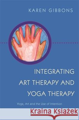 Integrating Art Therapy and Yoga Therapy: Yoga, Art, and the Use of Intention Gibbons, Karen 9781849057820 JESSICA KINGSLEY PUBLISHERS