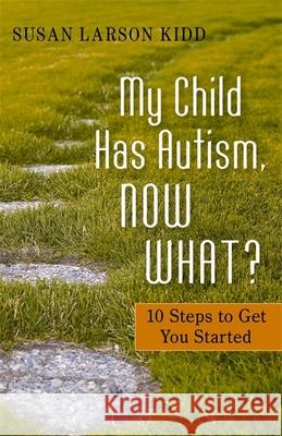 My Child Has Autism, Now What?: 10 Steps to Get You Started Larson Kidd, Susan Larson 9781849058414