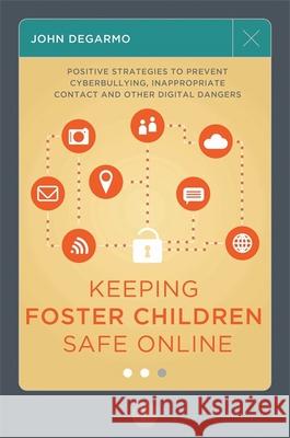 Keeping Foster Children Safe Online: Positive Strategies to Prevent Cyberbullying, Inappropriate Contact, and Other Digital Dangers Degarmo, John 9781849059732