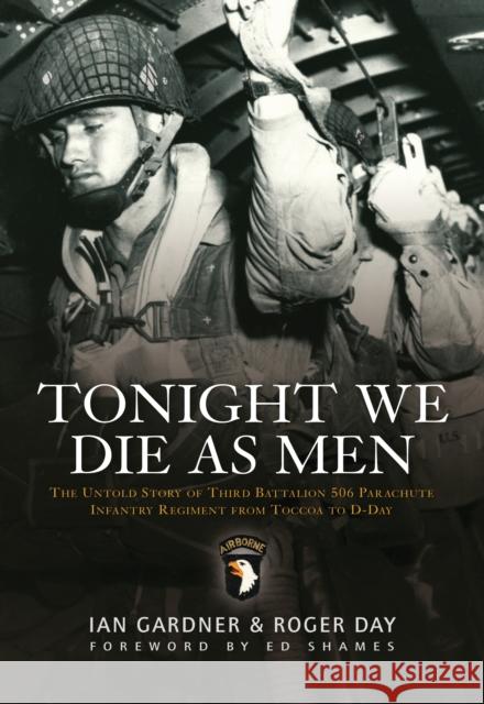 Tonight We Die As Men: The untold story of Third Battalion 506 Parachute Infantry Regiment from Tocchoa to D-Day Ian Gardner, Roger Day 9781849084369 Bloomsbury Publishing PLC