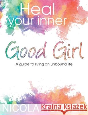 Heal Your Inner Good Girl. A guide to living an unbound life. Humber, Nicola 9781849149754
