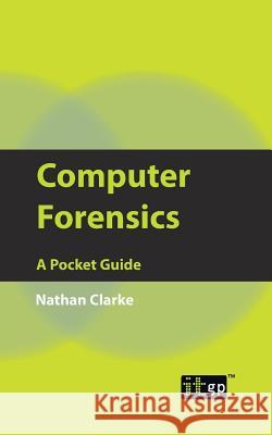 Computer Forensics: A Pocket Guide Nathan Clarke, IT Governance Publishing 9781849280396 IT Governance Publishing