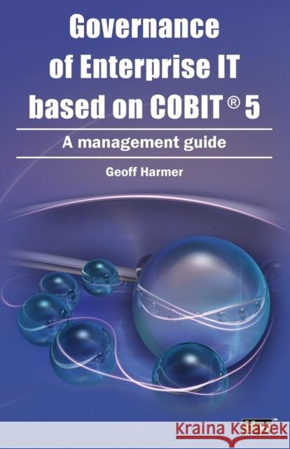 Governance of Enterprise IT Based on COBIT 5: A Management Guide Geoff Harmer, IT Governance Publishing 9781849285186 IT Governance Publishing