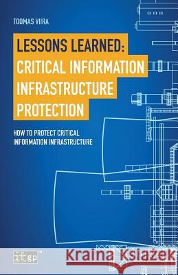 Lessons Learned: Critical Information Infrastructure Protection: How to protect critical information infrastructure Toomas Viira, It Governance 9781849289573 Itgp