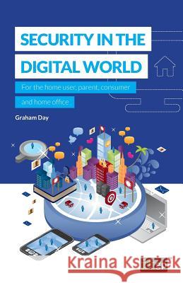 Security in the Digital World: For the home user, parent, consumer and home office Graham Day, It Governance 9781849289610 Itgp