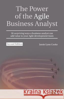 The Power of the Agile Business Analyst: 30 Surprising Ways a Business Analyst Can Add Value to Your Agile Development Team Jamie Lynn Cook 9781849289948 It Governance Ltd
