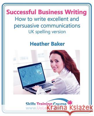 Successful Business Writing. How to Write Business Letters, Emails, Reports, Minutes and for Social Media. Improve Your English Writing and Grammar. I Baker, Heather 9781849370714 Universe of Learning Ltd
