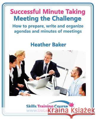 Successful Minute Taking and Writing. How to Prepare, Write and Organize Agendas and Minutes of Meetings. Learn to Take Notes and Write Minutes of Mee Baker, Heather 9781849370769 Universe of Learning Ltd