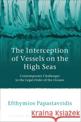 The Interception of Vessels on the High Seas: Contemporary Challenges to the Legal Order of the Oceans Papastavridis, Efthymios 9781849461832