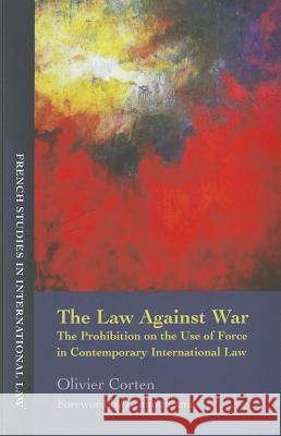 The Law Against War : The Prohibition on the Use of Force in Contemporary International Law Olivier Corten 9781849463584