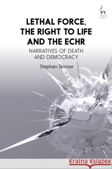 Lethal Force, the Right to Life and the Echr: Narratives of Death and Democracy Stephen Skinner 9781849464062 Hart Publishing