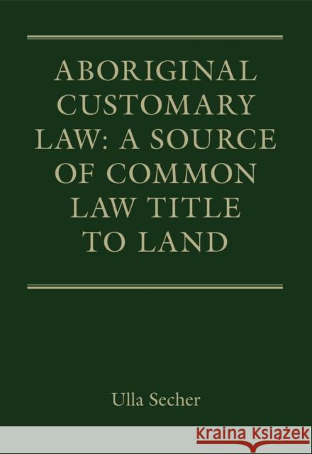Aboriginal Customary Law: A Source of Common Law Title to Land Ulla Secher 9781849465533 Hart Publishing
