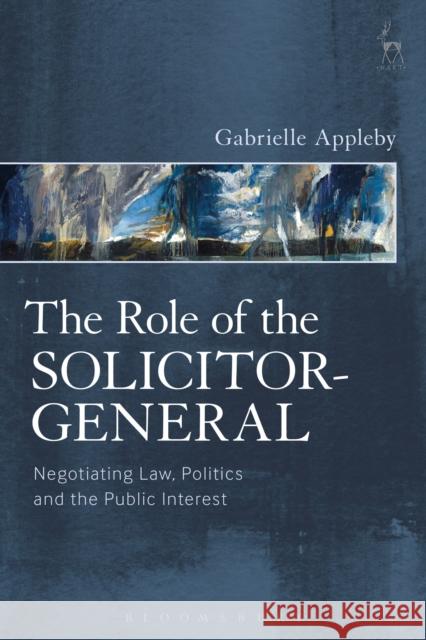 Role of the Solicitor-General: Negotiating Law, Politics and the Public Interest Appleby, Gabrielle 9781849467124 Hart Publishing (UK)