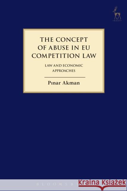 Concept of Abuse in Eu Competition Law: Law and Economic Approaches Akman, Pinar 9781849469722 Hart Publishing