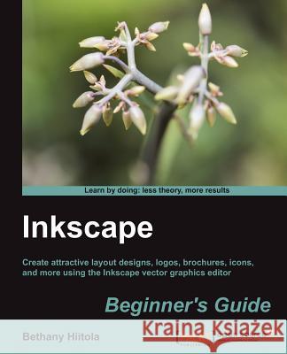 Inkscape Beginner's Guide: Create attractive layout designs, logos, brochures, icons, and more using the Inkscape vector graphics editor with thi Hiitola, Bethany 9781849517201