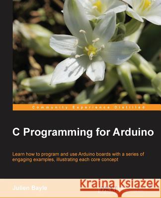 C Programming for Arduino: Building your own electronic devices is fascinating fun and this book helps you enter the world of autonomous but conn Bayle, Julien 9781849517584 0