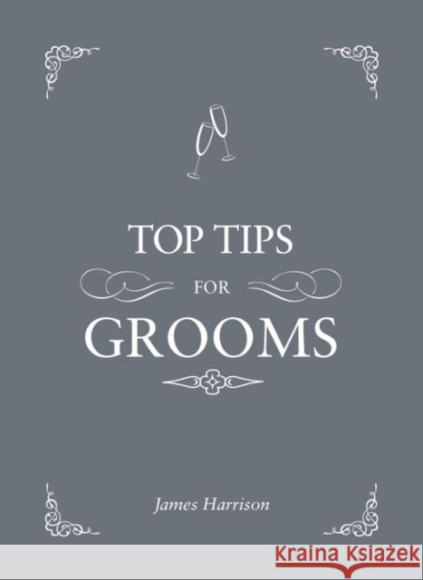 Top Tips for Grooms: From Invites and Speeches to the Best Man and the Stag Night, the Complete Wedding Guide James Harrison 9781849535366