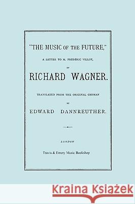 The Music of the Future, a Letter to Frederic Villot, by Richard Wagner, Translated by Edward Dannreuther. (Facsimile of 1873 edition). Wagner, Richard 9781849550833 Travis and Emery Music Bookshop