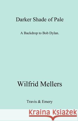 A Darker Shade of Pale. A Backdrop to Bob Dylan. Wilfrid Mellers 9781849551014 Travis and Emery Music Bookshop