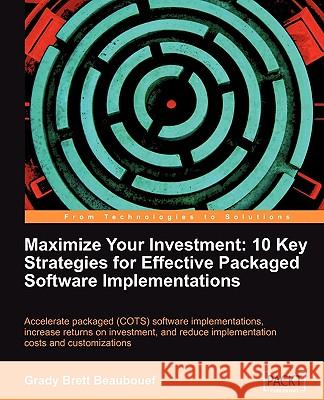 Maximize Your Investment: 10 Key Strategies for Effective Packaged Software Implementations Grady Brett Beaubouef 9781849680028 Packt Publishing