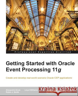 Getting Started with Oracle Event Processing 11g Alexandre Alves Robin J Lloyd Williams 9781849684545