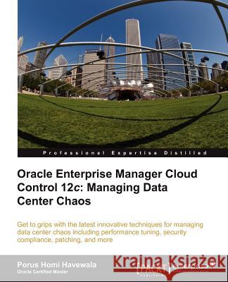 Oracle Enterprise Manager Cloud Control 12c: Managing Data Center Chaos Porus Homi Havewala 9781849684781 Packt