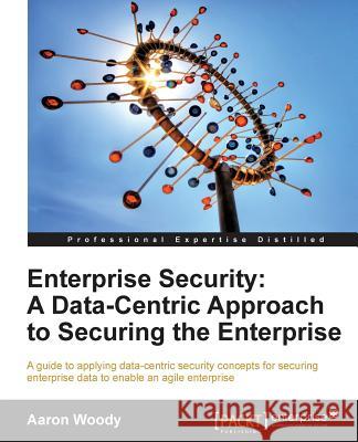 Enterprise Security: A Data-Centric Approach to Securing the Enterprise Aaron Woody 9781849685962
