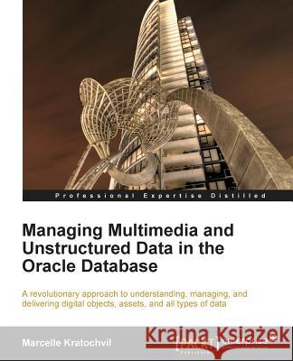Managing Multimedia and Unstructured Data in the Oracle Database Marcelle Kratochvil 9781849686921