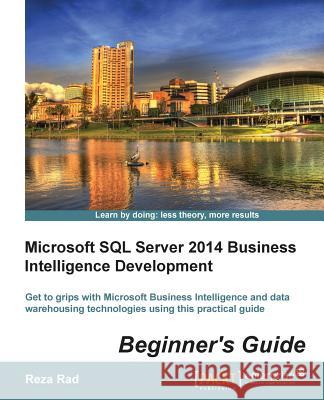 Microsoft SQL Server 2014 Business Intelligence Development Beginner's Guide: Get to grips with Microsoft Business Intelligence and Data Warehousing t Rad, Reza 9781849688888 Packt Publishing