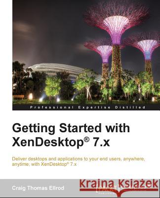 Getting Started with XenDesktop 7.x: Deliver desktops and applications to your end-users, anywhere, anytime, with XenDesktop(R) 7.x Thomas Ellrod, Craig 9781849689762 Packt Publishing
