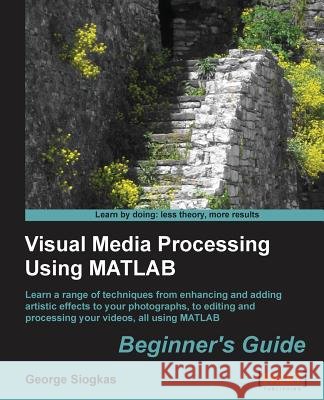 Visual Media Processing Using MATLAB Beginner's Guide Siogkas, George 9781849697200 0