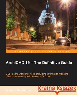 ArchiCAD 19 - The Definitive Guide: Dive into the wonderful world of Building Information Modeling (BIM) to become a productive ArchiCAD user H. MacKenzie, Scott 9781849697620 Packt Publishing