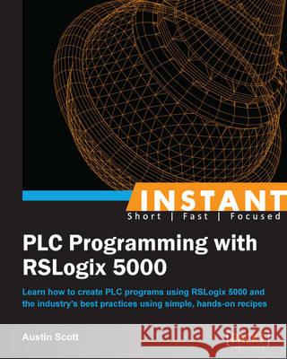 Instant PLC Programming with RSLogix 5000: Learn how to create PLC programs using RSLogix 5000 and the industry's best practices using simple, hands-o Scott, Austin 9781849698443 Packt Publishing