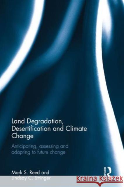 Land Degradation, Desertification and Climate Change: Anticipating, Assessing and Adapting to Future Change Lindsay C. Stringer Mark S. Reed 9781849712705 Earthscan Publications