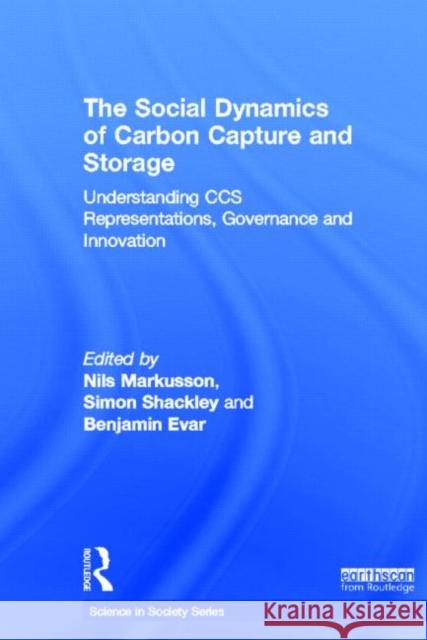 The Social Dynamics of Carbon Capture and Storage : Understanding CCS Representations, Governance and Innovation Nils Markusson Simon Shackley Benjamin Evar 9781849713146