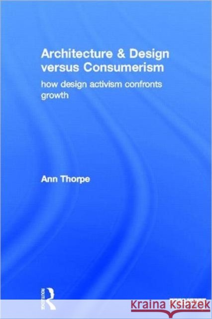 Architecture & Design Versus Consumerism: How Design Activism Confronts Growth Thorpe, Ann 9781849713559