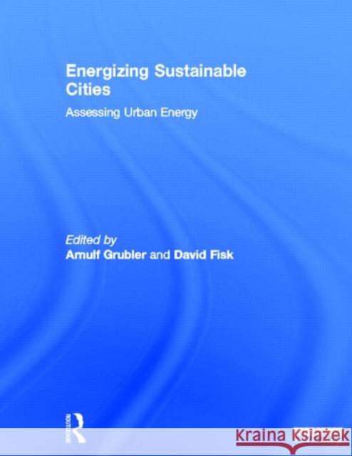 Energizing Sustainable Cities : Assessing Urban Energy Arnulf Grubler David Fisk 9781849714389 Routledge