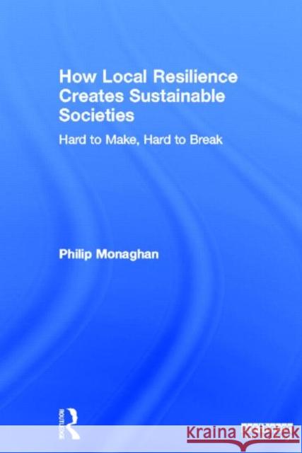 How Local Resilience Creates Sustainable Societies: Hard to Make, Hard to Break Monaghan, Philip 9781849714402