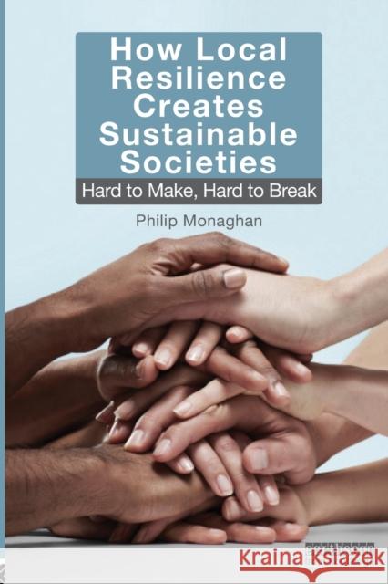 How Local Resilience Creates Sustainable Societies: Hard to Make, Hard to Break Monaghan, Philip 9781849714419