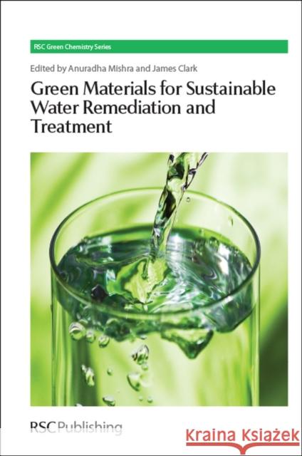 Green Materials for Sustainable Water Remediation and Treatment Anuradha Mishra James H. Clark George A. Kraus 9781849736213