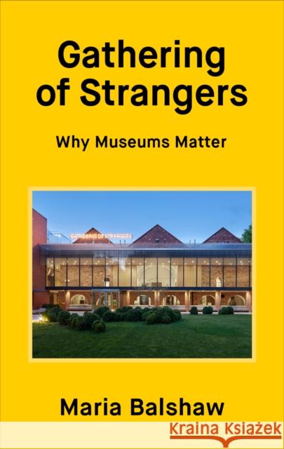 Gathering of Strangers: Why Museums Matter Maria Balshaw 9781849769136 Tate Publishing