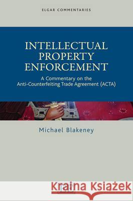 Intellectual Property Enforcement: A Commentary on the Anti-Counterfeiting Trade Agreement Michael Blakeney   9781849800037