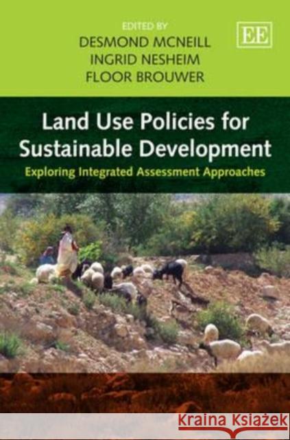 Land Use Policies for Sustainable Development: Exploring Integrated Assessment Approaches Desmond McNeill Ingrid Nesheim Floor Brouwer 9781849802925 Edward Elgar Publishing Ltd