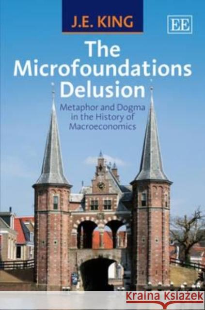 The Microfoundations Delusion: Metaphor and Dogma in the History of Macroeconomics J.E. King   9781849803175 Edward Elgar Publishing Ltd