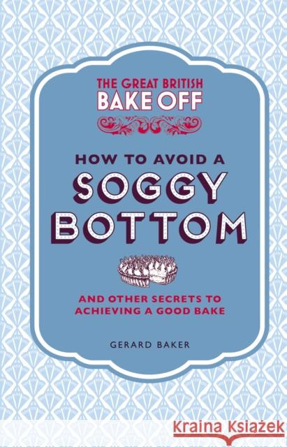 The Great British Bake Off: How to Avoid a Soggy Bottom and Other Secrets to Achieving a Good Bake Gerard Baker 9781849905893