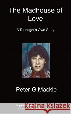 The Madhouse of Love: A Teenager's Own Story Peter G Mackie 9781849912372 Chipmunkapublishing