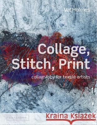 Collage, Stitch, Print: Collagraphy for Textile Artists Holmes, Val 9781849940146 0