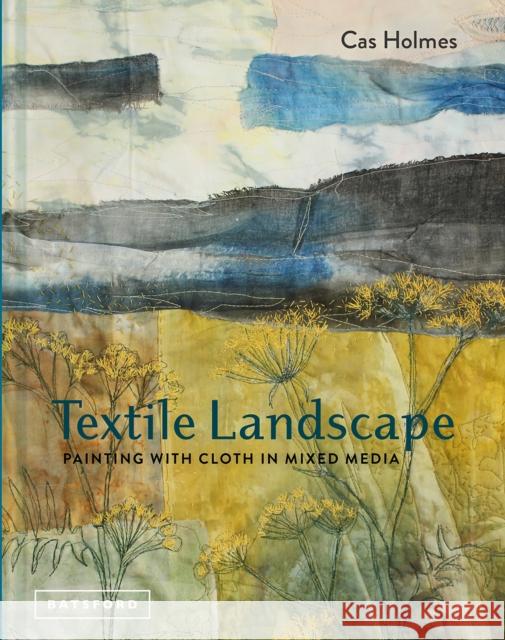 Textile Landscape: Painting with Cloth in Mixed Media Cas Holmes 9781849944359 Batsford